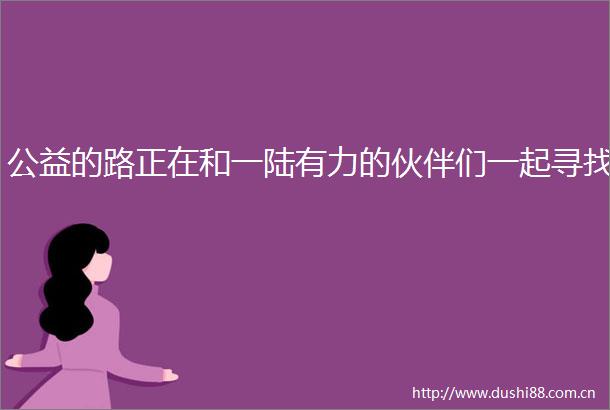 公益的路正在和一陆有力的伙伴们一起寻找