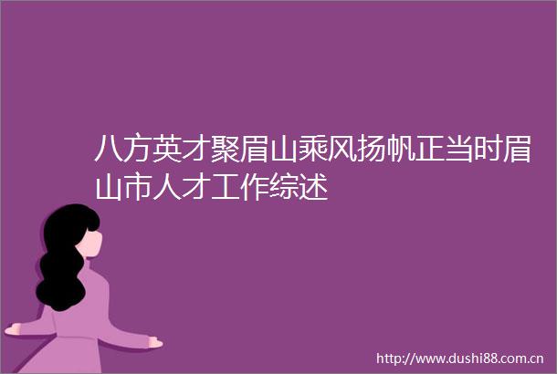 八方英才聚眉山乘风扬帆正当时眉山市人才工作综述
