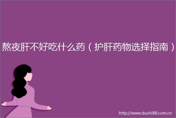 熬夜肝不好吃什么药（护肝药物选择指南）