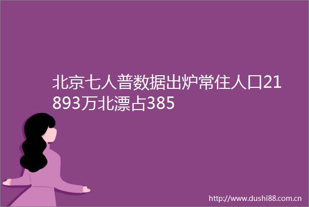 北京七人普数据出炉常住人口21893万北漂占385