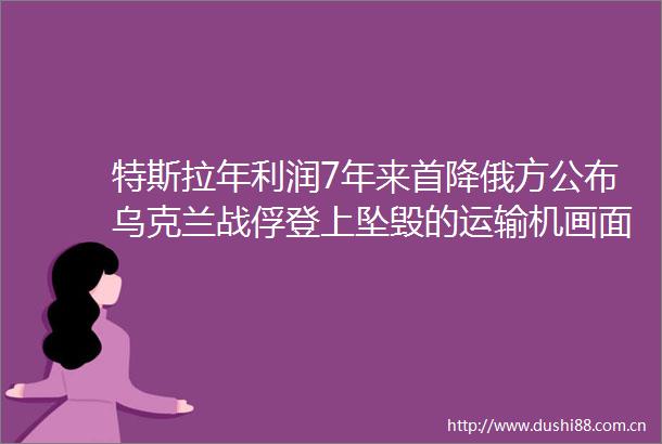 特斯拉年利润7年来首降俄方公布乌克兰战俘登上坠毁的运输机画面苹果税不收了外媒更新也算安装一周国际财经