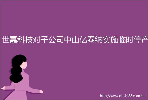 世嘉科技对子公司中山亿泰纳实施临时停产