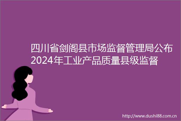 四川省剑阁县市场监督管理局公布2024年工业产品质量县级监督抽查结果