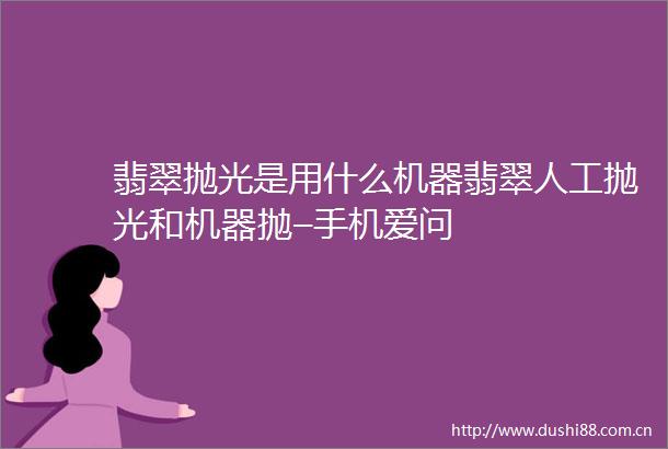 翡翠抛光是用什么机器翡翠人工抛光和机器抛–手机爱问