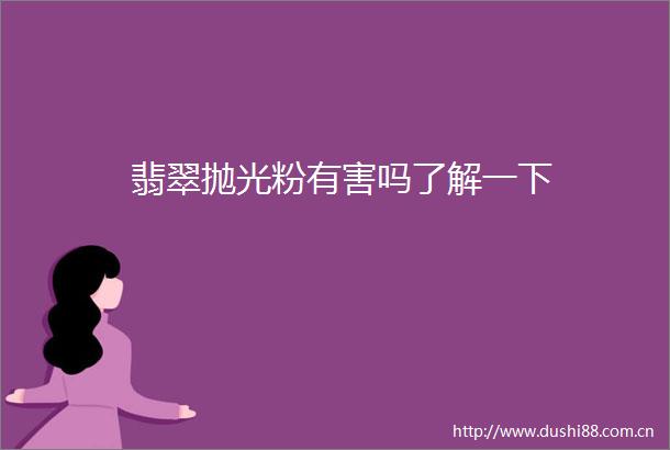 翡翠抛光粉有害吗了解一下