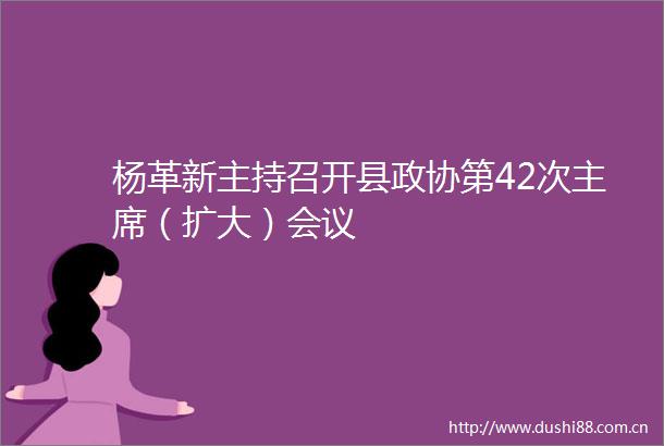 杨革新主持召开县政协第42次（扩大）会议