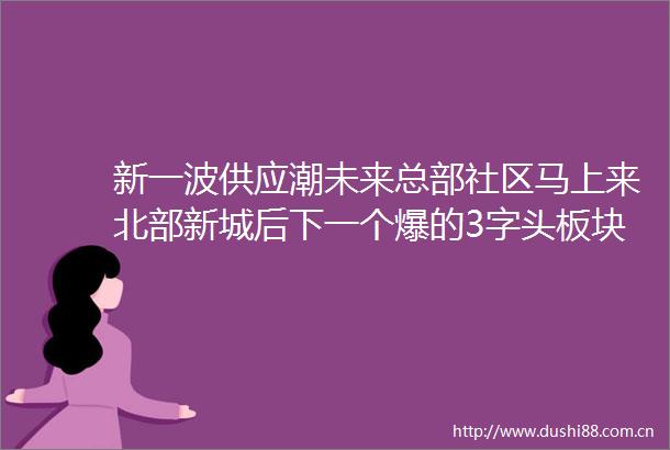 新一波供应潮未来总部社区马上来北部新城后下一个爆的3字头板块会是它吗