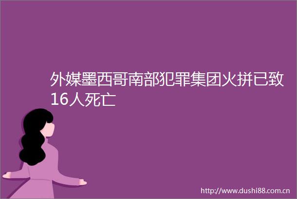 外媒墨西哥南部集团火拼已致16人死亡