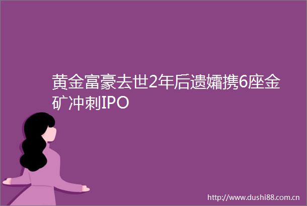 黄金富豪去世2年后遗孀携6座金矿冲刺IPO