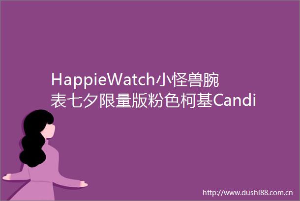 HappieWatch小怪兽腕表七夕限量版粉色柯基Candi限时开售