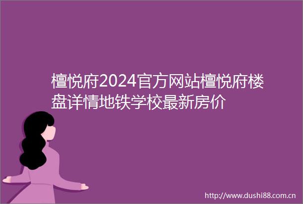 檀悦府2024官方网站檀悦府楼盘详情地铁学校最新房价