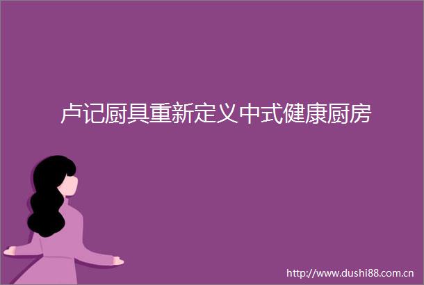 卢记厨具重新定义中式健康厨房