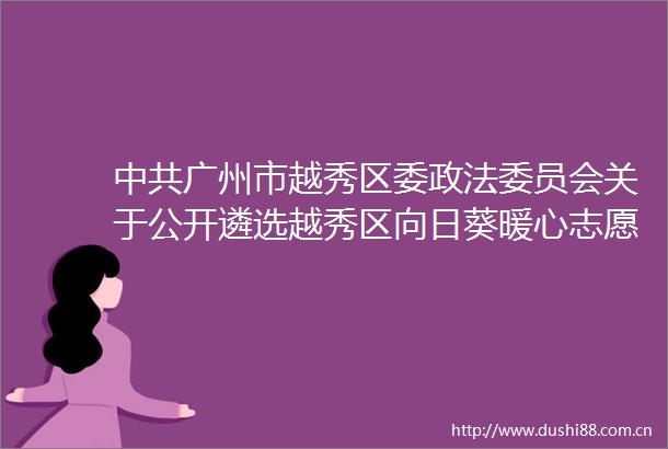广州市越秀区委政法委员会关于公开遴选越秀区向日葵暖心志愿服务队2025年心理志愿项目承接机构的公告