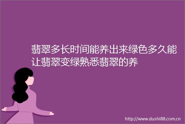 翡翠多长时间能养出来绿色多久能让翡翠变绿熟悉翡翠的养