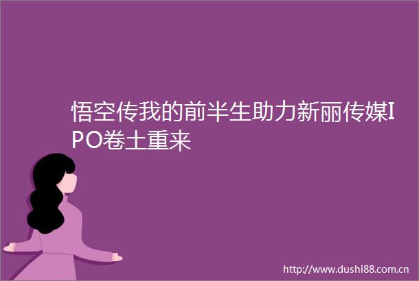 悟空传我的前半生助力新丽传媒IPO卷土重来