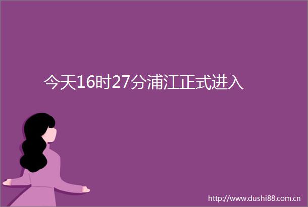今天16时27分浦江正式进入