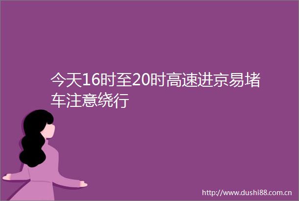 今天16时至20时高速进京易堵车注意绕行