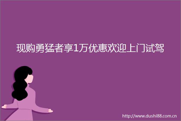 现购勇猛者享1万优惠欢迎上门试驾