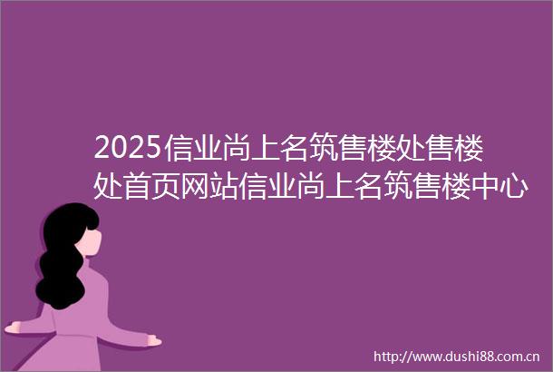 2025信业尚上名筑售楼处售楼处首页网站信业尚上名筑售楼中心信业尚上名筑欢迎您楼盘详情户型配套小区环境最新房价