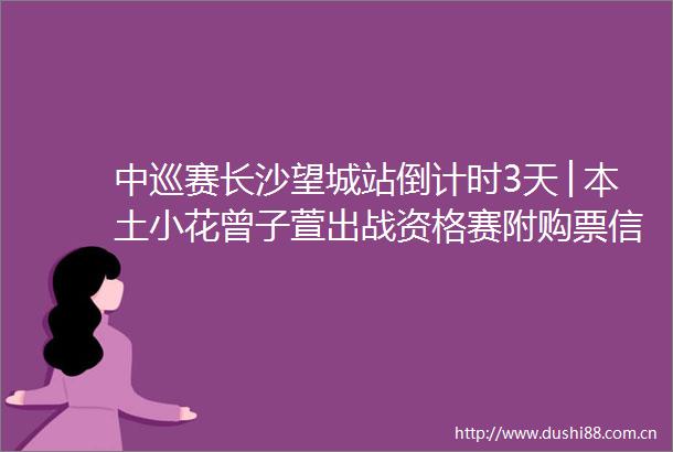 中巡赛长沙望城站倒计时3天│本土小花曾子萱出战资格赛附购票信息