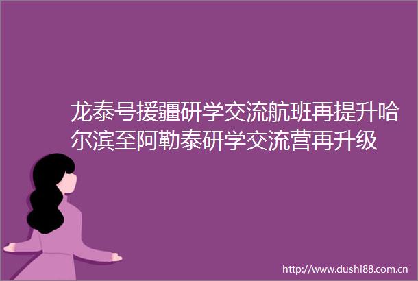 龙泰号援疆研学交流航班再提升哈尔滨至阿勒泰研学交流营再升级