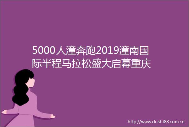 5000人潼奔跑2019潼南国际半程马拉松盛大启幕重庆