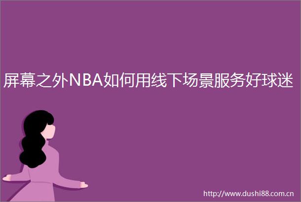 屏幕之外NBA如何用线下场景服务好球迷