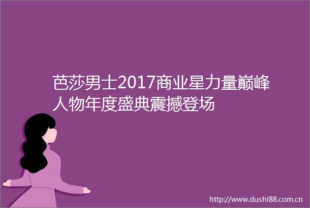 芭莎男士2017商业星力量巅峰人物年度盛典震撼登场