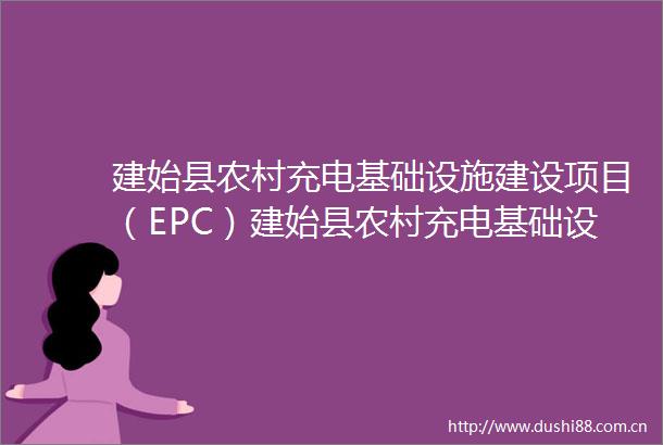 建始县农村充电基础设施建设项目（EPC）建始县农村充电基础设施建设项目（EPC）ESJS202506QT001001001招标公告