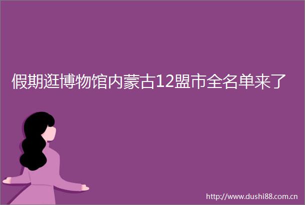 假期逛博物馆内蒙古12盟市全名单来了