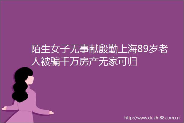 陌生女子无事献殷勤上海89岁老人被千万房产无家可归