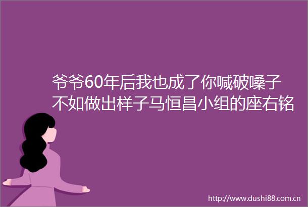 爷爷60年后我也成了你喊破嗓子不如做出样子马恒昌小组的座右铭沿续至今