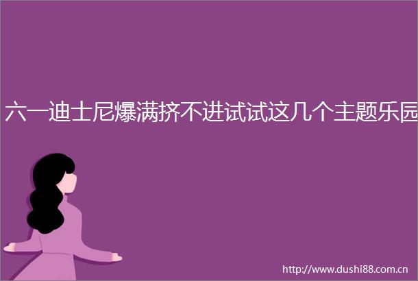 六一迪士尼爆满挤不进试试这几个主题乐园