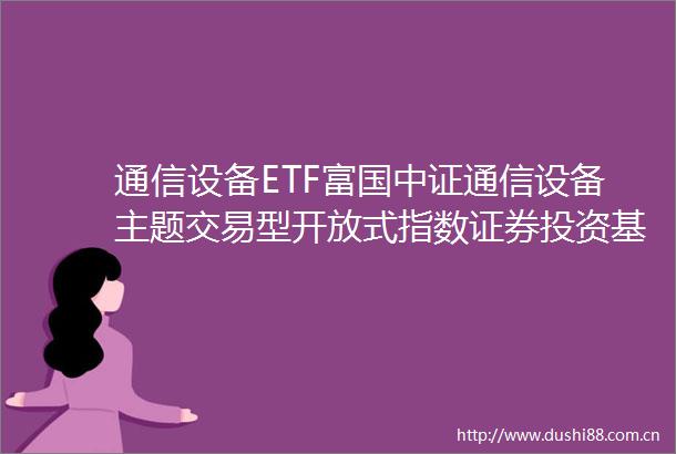 通信设备ETF富国中证通信设备主题交易型开放式指数证券投资基金基金合同生效公告