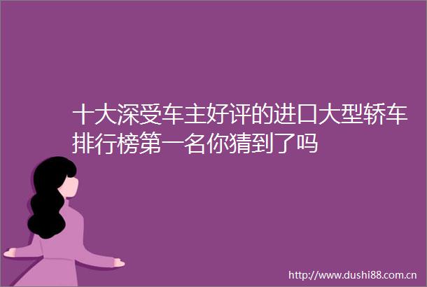 十大深受车主好评的进口大型轿车排行榜第一名你猜到了吗
