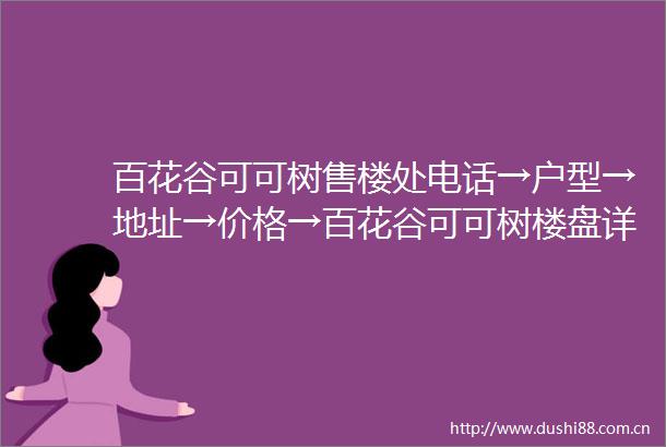 百花谷可可树售楼处电话→户型→地址→价格→百花谷可可树楼盘详情→百花谷可可树最新销售动态