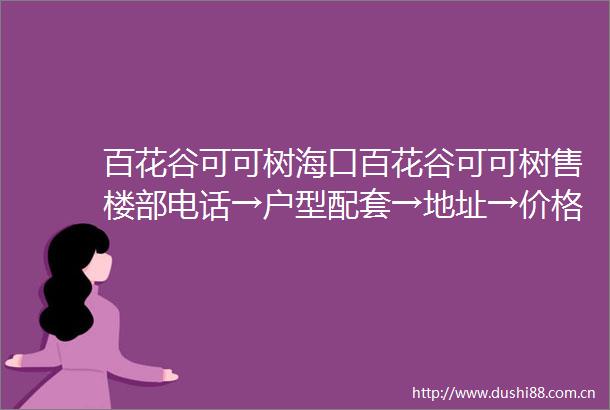 百花谷可可树海口百花谷可可树售楼部电话→户型配套→地址→价格→楼盘详情→最新销售动态