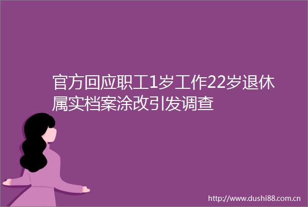 官方回应职工1岁工作22岁退休属实档案涂改引发调查