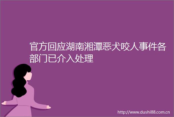 官方回应湖南湘潭恶犬咬人各部门已介入处理