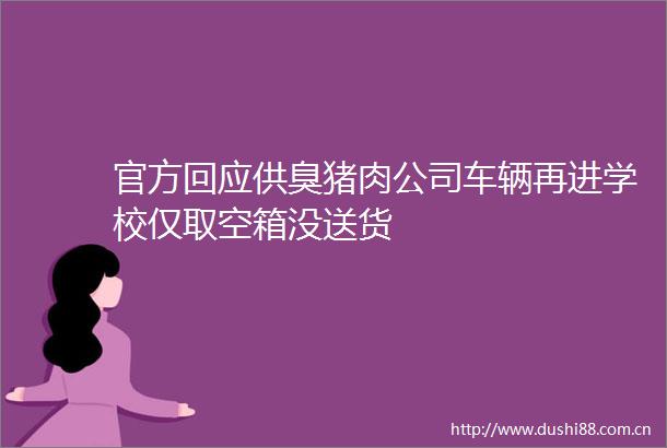 官方回应供臭猪肉公司车辆再进学校仅取空箱没送货