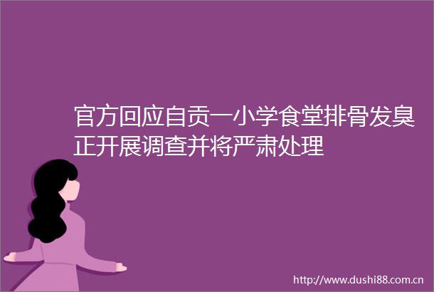 官方回应自贡一小学食堂排骨发臭正开展调查并将严肃处理