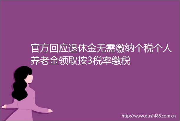 官方回应退休金无需缴纳个税个人养老金领取按3税率缴税