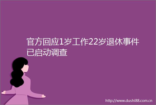 官方回应1岁工作22岁退休已启动调查