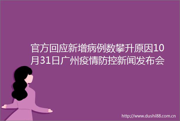 官方回应新增病例数攀升原因10月31日广州疫情防控新闻发布会详情→