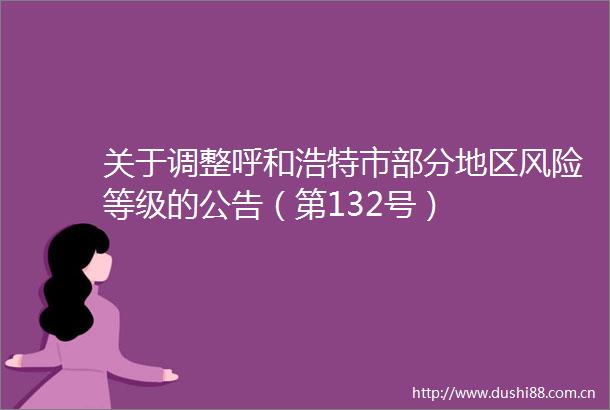 关于调整呼和浩特市部分地区风险等级的公告（第132号）