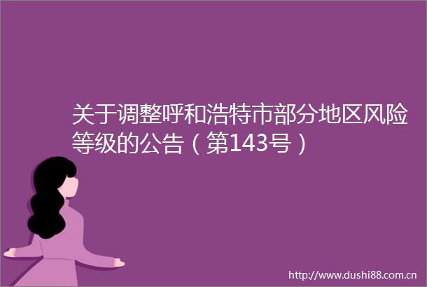 关于调整呼和浩特市部分地区风险等级的公告（第143号）