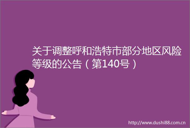 关于调整呼和浩特市部分地区风险等级的公告(第140号)