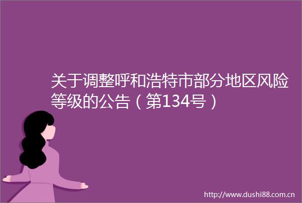 关于调整呼和浩特市部分地区风险等级的公告（第134号）