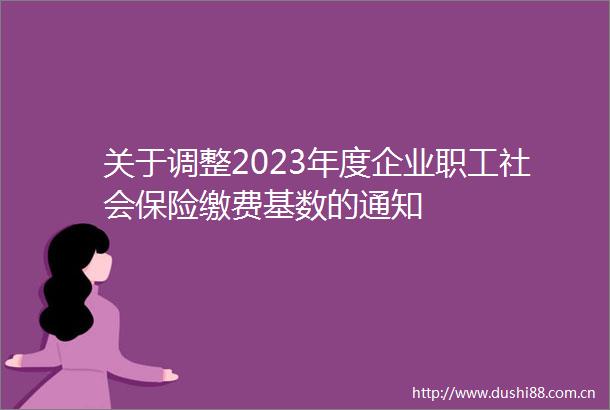 关于调整2023年度企业职工社会保险缴费基数的通知