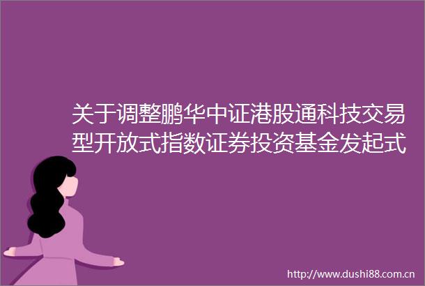 关于调整鹏华中证港股通科技交易型开放式指数证券投资基金发起式联接基金管理费率并修改基金合同及托管协议等事项的公告